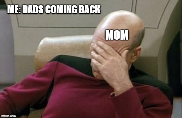 Captain Picard Facepalm Meme | ME: DADS COMING BACK; MOM | image tagged in memes,captain picard facepalm | made w/ Imgflip meme maker