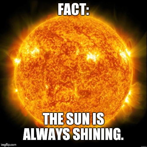 Sun in Space | FACT: THE SUN IS ALWAYS SHINING. | image tagged in sun in space | made w/ Imgflip meme maker