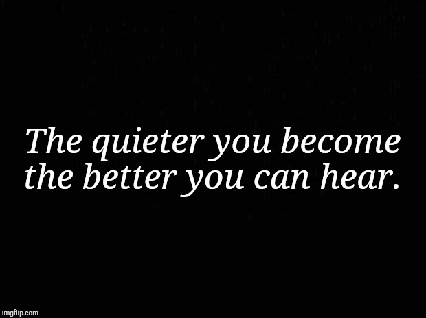 Black background | The quieter you become the better you can hear. | image tagged in vhhg | made w/ Imgflip meme maker