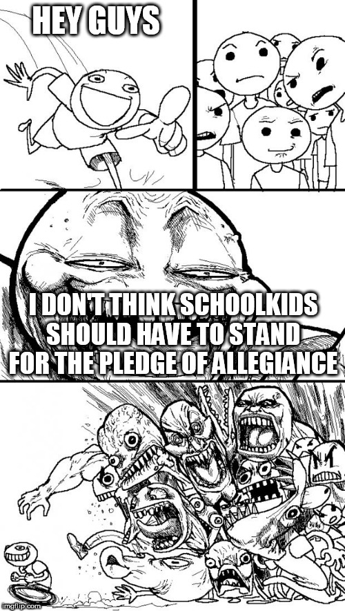 Hey Internet | HEY GUYS; I DON'T THINK SCHOOLKIDS SHOULD HAVE TO STAND FOR THE PLEDGE OF ALLEGIANCE | image tagged in memes,hey internet,pledge,allegiance,pledge of allegiance,school | made w/ Imgflip meme maker