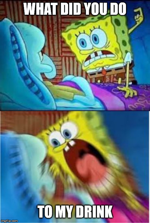 Spongebob screaming meme | WHAT DID YOU DO; TO MY DRINK | image tagged in spongebob screaming meme | made w/ Imgflip meme maker