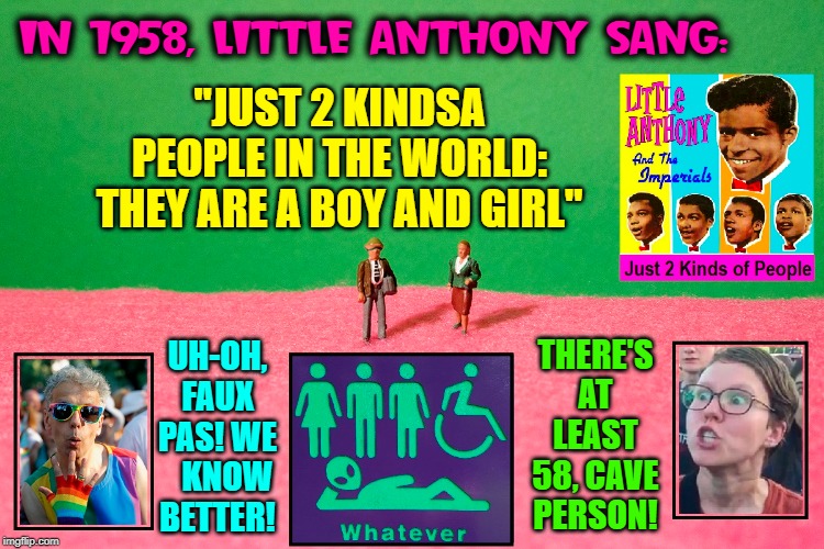 My, My, How Times have Changes... or Have They? | "JUST 2 KINDSA PEOPLE IN THE WORLD: THEY ARE A BOY AND GIRL"; IN 1958, LITTLE ANTHONY SANG:; THERE'S AT LEAST 58, CAVE PERSON! UH-OH, FAUX PAS! WE    KNOW BETTER! | image tagged in vince vance,boy and girl,man and woman,little anthony,male and female,genders | made w/ Imgflip meme maker