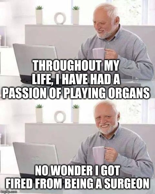Play the Instrument, Not the Body Parts! | THROUGHOUT MY LIFE, I HAVE HAD A PASSION OF PLAYING ORGANS; NO WONDER I GOT FIRED FROM BEING A SURGEON | image tagged in memes,hide the pain harold | made w/ Imgflip meme maker