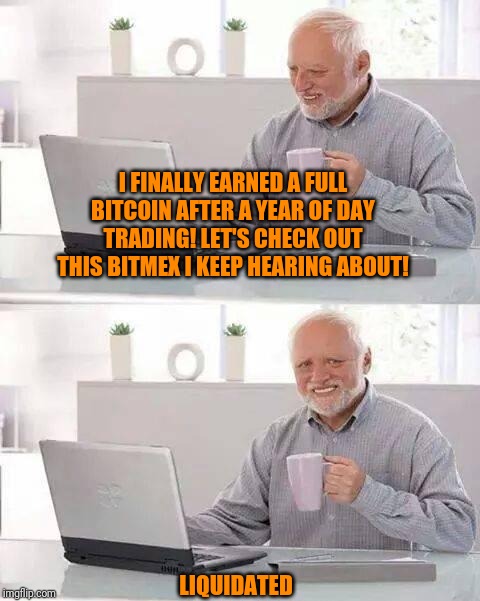 Hide the Pain Harold Meme | I FINALLY EARNED A FULL BITCOIN AFTER A YEAR OF DAY TRADING! LET'S CHECK OUT THIS BITMEX I KEEP HEARING ABOUT! LIQUIDATED | image tagged in memes,hide the pain harold | made w/ Imgflip meme maker