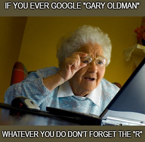 Grandma finds the internet and gets the shock of her life. | IF YOU EVER GOOGLE "GARY OLDMAN"; WHATEVER YOU DO DON'T FORGET THE "R" | image tagged in grandma finds the internet | made w/ Imgflip meme maker