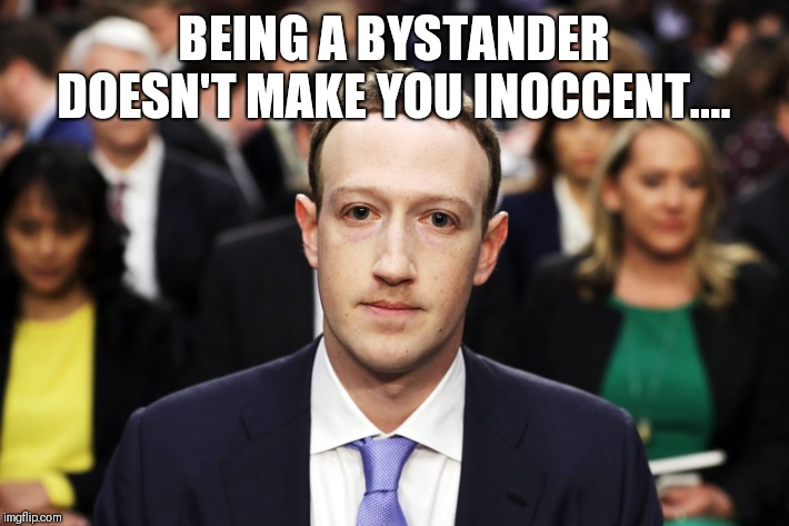 Mark Zuckerberg |  BEING A BYSTANDER DOESN'T MAKE YOU INOCCENT.... | image tagged in mark zuckerberg,zuck,4d chess,meme,memes,jokes | made w/ Imgflip meme maker