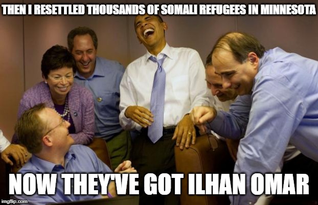 Obama Knew What He Was Doing! | THEN I RESETTLED THOUSANDS OF SOMALI REFUGEES IN MINNESOTA; NOW THEY'VE GOT ILHAN OMAR | image tagged in memes,and then i said obama,ilhan omar | made w/ Imgflip meme maker