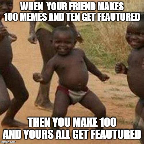 Third World Success Kid | WHEN  YOUR FRIEND MAKES 100 MEMES AND TEN GET FEAUTURED; THEN YOU MAKE 100 AND YOURS ALL GET FEAUTURED | image tagged in memes,third world success kid | made w/ Imgflip meme maker