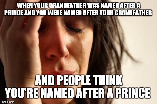This is true for me. | WHEN YOUR GRANDFATHER WAS NAMED AFTER A PRINCE AND YOU WERE NAMED AFTER YOUR GRANDFATHER; AND PEOPLE THINK YOU'RE NAMED AFTER A PRINCE | image tagged in memes,first world problems | made w/ Imgflip meme maker