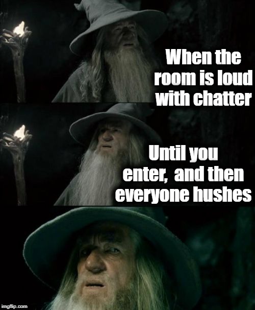 Confused Gandalf Meme | When the room is loud with chatter; Until you enter,  and then everyone hushes | image tagged in memes,confused gandalf | made w/ Imgflip meme maker