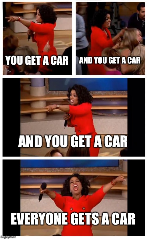 Oprah You Get A Car Everybody Gets A Car | YOU GET A CAR; AND YOU GET A CAR; AND YOU GET A CAR; EVERYONE GETS A CAR | image tagged in memes,oprah you get a car everybody gets a car | made w/ Imgflip meme maker
