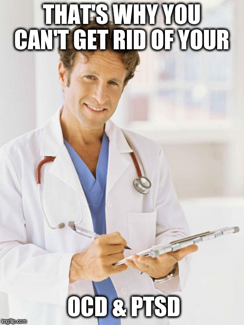 Doctor | THAT'S WHY YOU CAN'T GET RID OF YOUR OCD & PTSD | image tagged in doctor | made w/ Imgflip meme maker