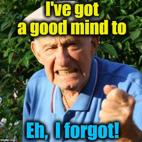 angry old man | I've got a good mind to Eh,  I forgot! | image tagged in angry old man | made w/ Imgflip meme maker
