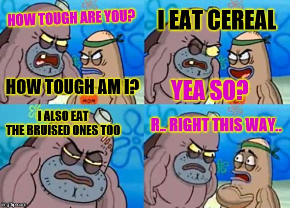 How Tough Are You Meme | I EAT CEREAL; HOW TOUGH ARE YOU? YEA SO? HOW TOUGH AM I? I ALSO EAT THE BRUISED ONES TOO; R.. RIGHT THIS WAY.. | image tagged in memes,how tough are you | made w/ Imgflip meme maker