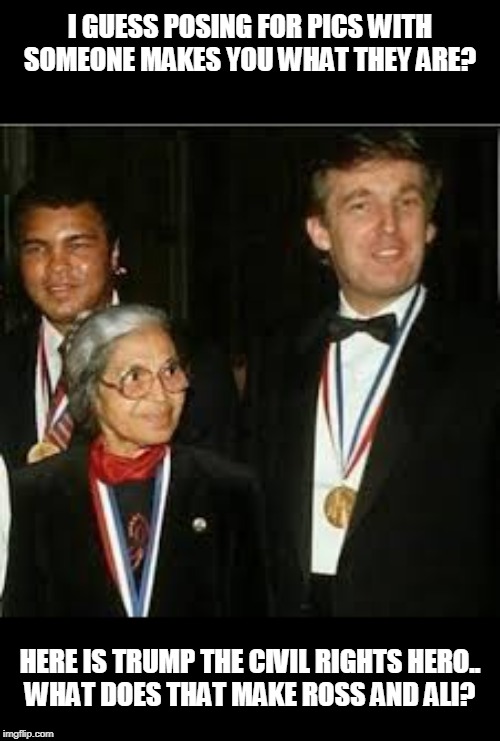 I GUESS POSING FOR PICS WITH SOMEONE MAKES YOU WHAT THEY ARE? HERE IS TRUMP THE CIVIL RIGHTS HERO..
WHAT DOES THAT MAKE ROSS AND ALI? | made w/ Imgflip meme maker