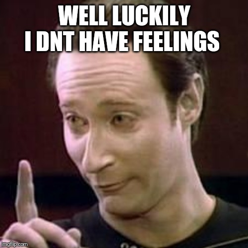Data I Concur | WELL LUCKILY I DNT HAVE FEELINGS | image tagged in data i concur | made w/ Imgflip meme maker