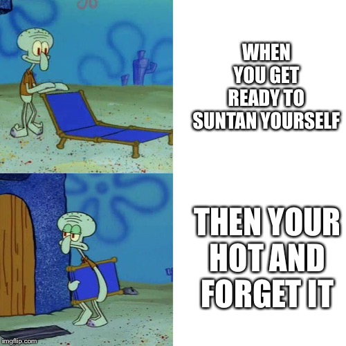 Squidward chair | WHEN YOU GET READY TO SUNTAN YOURSELF; THEN YOUR HOT AND FORGET IT | image tagged in squidward chair | made w/ Imgflip meme maker