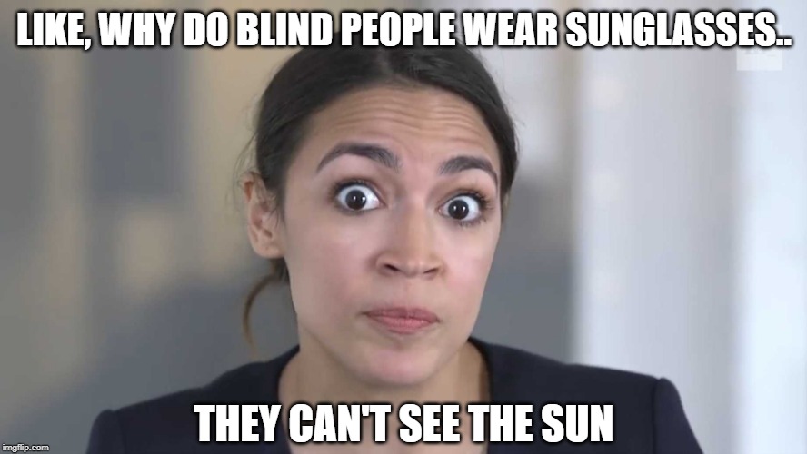 AOC Stumped | LIKE, WHY DO BLIND PEOPLE WEAR SUNGLASSES.. THEY CAN'T SEE THE SUN | image tagged in aoc stumped | made w/ Imgflip meme maker