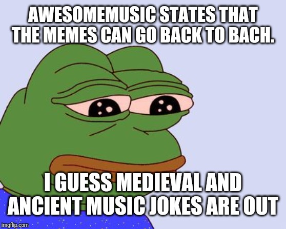 Pepe the Frog | AWESOMEMUSIC STATES THAT THE MEMES CAN GO BACK TO BACH. I GUESS MEDIEVAL AND ANCIENT MUSIC JOKES ARE OUT | image tagged in pepe the frog | made w/ Imgflip meme maker