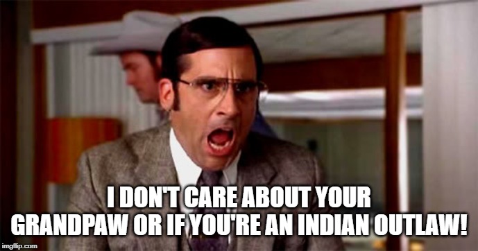 Loud Noises | I DON'T CARE ABOUT YOUR GRANDPAW OR IF YOU'RE AN INDIAN OUTLAW! | image tagged in loud noises | made w/ Imgflip meme maker