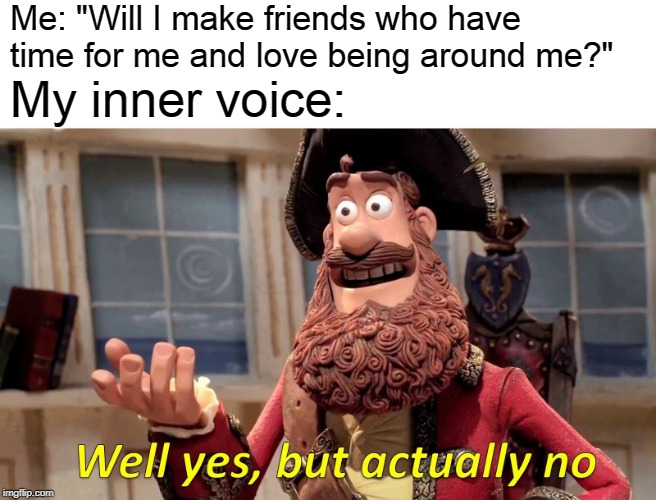 Well Yes, But Actually No | Me: "Will I make friends who have time for me and love being around me?"; My inner voice: | image tagged in memes,well yes but actually no | made w/ Imgflip meme maker