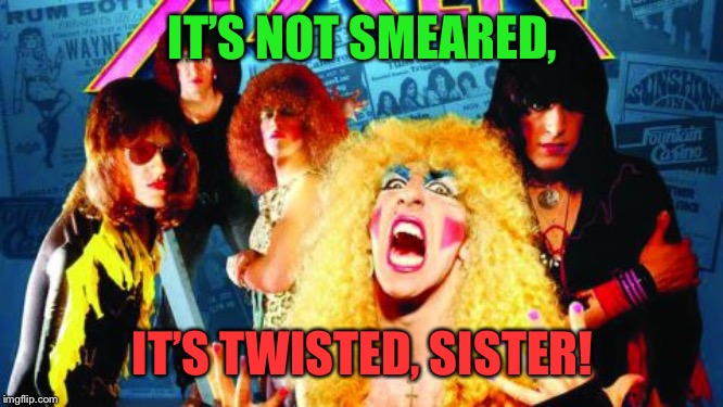 IT’S NOT SMEARED, IT’S TWISTED, SISTER! | made w/ Imgflip meme maker