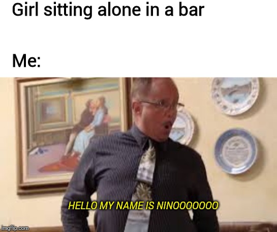 Girl sitting alone in a bar; Me:; HELLO MY NAME IS NINOOOOOOO | image tagged in kitchen nightmares,memes | made w/ Imgflip meme maker