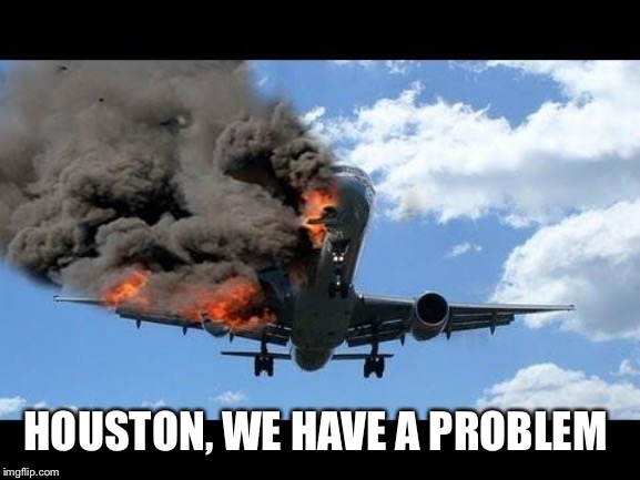 plane crash | HOUSTON, WE HAVE A PROBLEM | image tagged in plane crash | made w/ Imgflip meme maker