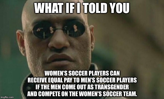 Let’s Equal The Playing Field | WHAT IF I TOLD YOU; WOMEN’S SOCCER PLAYERS CAN RECEIVE EQUAL PAY TO MEN’S SOCCER PLAYERS IF THE MEN COME OUT AS TRANSGENDER AND COMPETE ON THE WOMEN’S SOCCER TEAM. | image tagged in memes,matrix morpheus,soccer,transgender,men and women,money | made w/ Imgflip meme maker