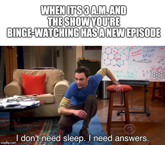 I Don't Need Sleep. I Need Answers | WHEN IT'S 3 A.M. AND THE SHOW YOU'RE BINGE-WATCHING HAS A NEW EPISODE | image tagged in i don't need sleep i need answers | made w/ Imgflip meme maker