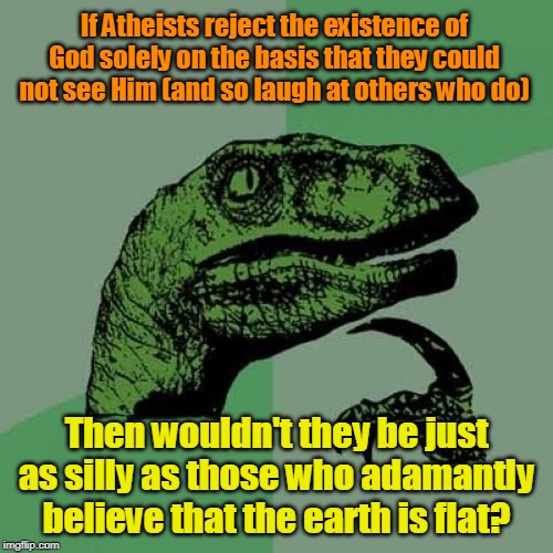 "Seeing is Believing", Right? | If Atheists reject the existence of God solely on the basis that they could not see Him (and so laugh at others who do); Then wouldn't they be just as silly as those who adamantly believe that the earth is flat? | image tagged in memes,philosoraptor,faith,bible,atheism,creationism | made w/ Imgflip meme maker