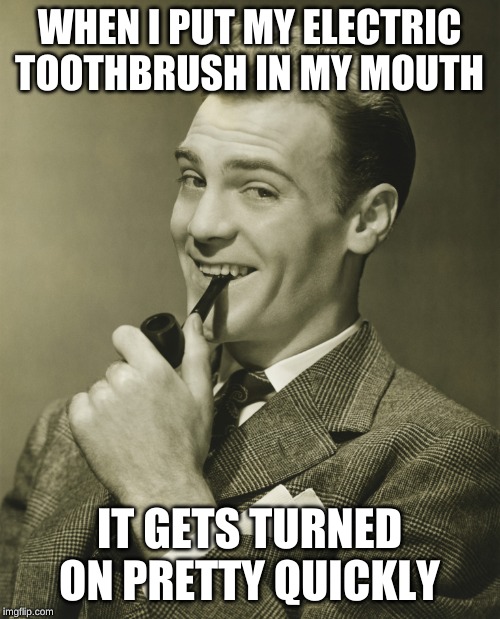 Smug | WHEN I PUT MY ELECTRIC TOOTHBRUSH IN MY MOUTH IT GETS TURNED ON PRETTY QUICKLY | image tagged in smug | made w/ Imgflip meme maker