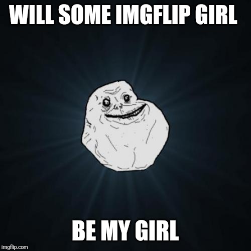 Forever Alone Meme | WILL SOME IMGFLIP GIRL; BE MY GIRL | image tagged in memes,forever alone | made w/ Imgflip meme maker