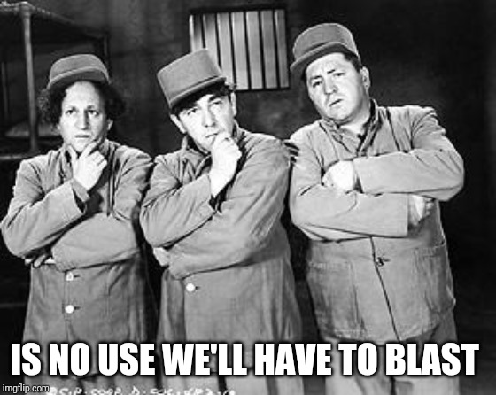 Three Stooges Thinking | IS NO USE WE'LL HAVE TO BLAST | image tagged in three stooges thinking | made w/ Imgflip meme maker