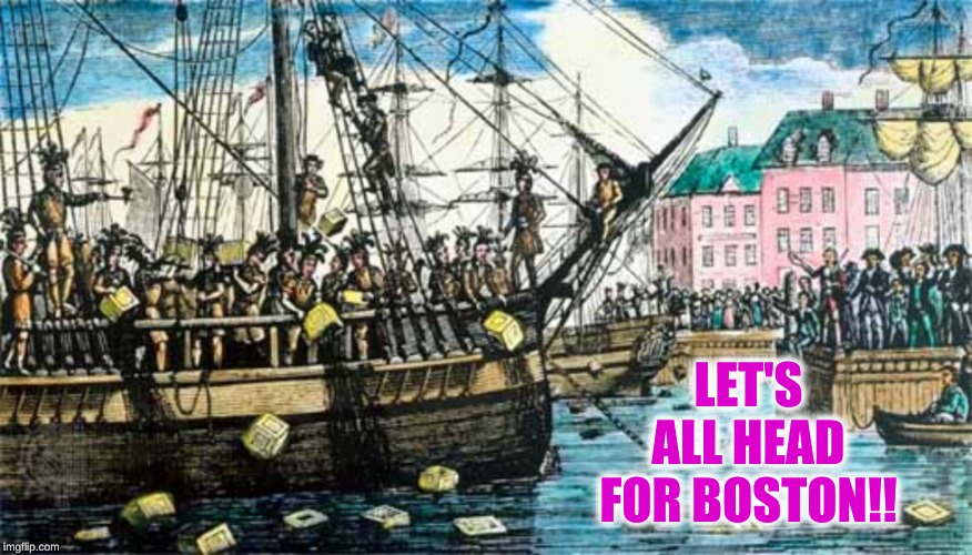 Boston Tea Party | LET'S ALL HEAD FOR BOSTON!! | image tagged in boston tea party | made w/ Imgflip meme maker