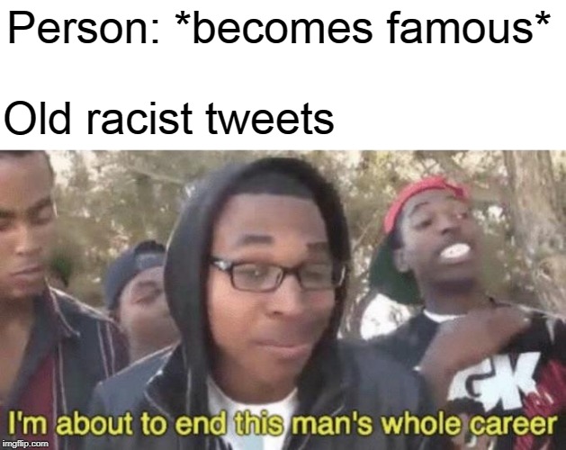 I’m about to end this man’s whole career | Person: *becomes famous*; Old racist tweets | image tagged in im about to end this mans whole career,memes | made w/ Imgflip meme maker