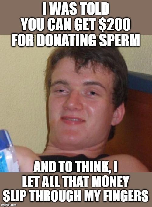 10 Guy | I WAS TOLD YOU CAN GET $200 FOR DONATING SPERM; AND TO THINK, I LET ALL THAT MONEY SLIP THROUGH MY FINGERS | image tagged in memes,10 guy | made w/ Imgflip meme maker
