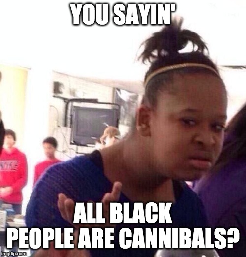 Black Girl Wat Meme | YOU SAYIN' ALL BLACK PEOPLE ARE CANNIBALS? | image tagged in memes,black girl wat | made w/ Imgflip meme maker