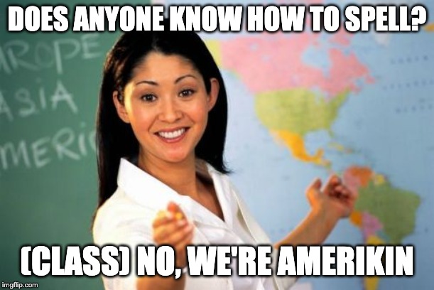 LEARN TO SPELL PEOPLE!!!! | DOES ANYONE KNOW HOW TO SPELL? (CLASS) NO, WE'RE AMERIKIN | image tagged in memes,unhelpful high school teacher,spelling | made w/ Imgflip meme maker