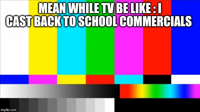 TV Test Card color | MEAN WHILE TV BE LIKE : I CAST BACK TO SCHOOL COMMERCIALS | image tagged in tv test card color | made w/ Imgflip meme maker
