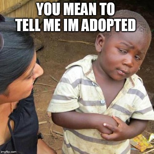 Third World Skeptical Kid Meme | YOU MEAN TO  TELL ME IM ADOPTED | image tagged in memes,third world skeptical kid | made w/ Imgflip meme maker