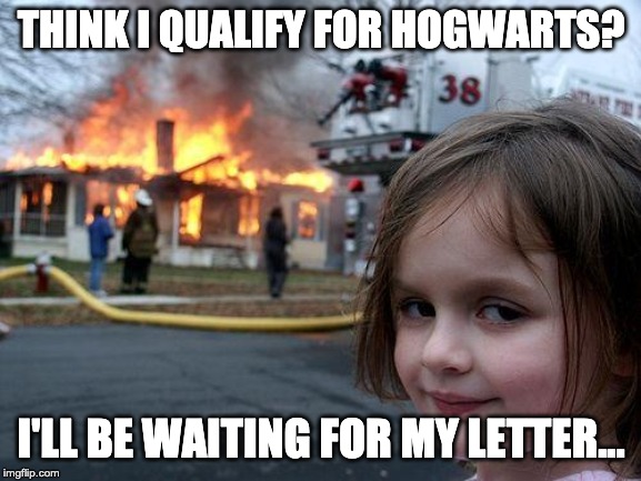 C'mon!!! I need my letter!!!!! | THINK I QUALIFY FOR HOGWARTS? I'LL BE WAITING FOR MY LETTER... | image tagged in memes,disaster girl,hogwarts,harry potter | made w/ Imgflip meme maker