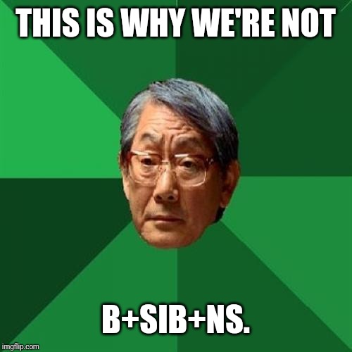 High Expectations Asian Father Meme | THIS IS WHY WE'RE NOT B+SIB+NS. | image tagged in memes,high expectations asian father | made w/ Imgflip meme maker
