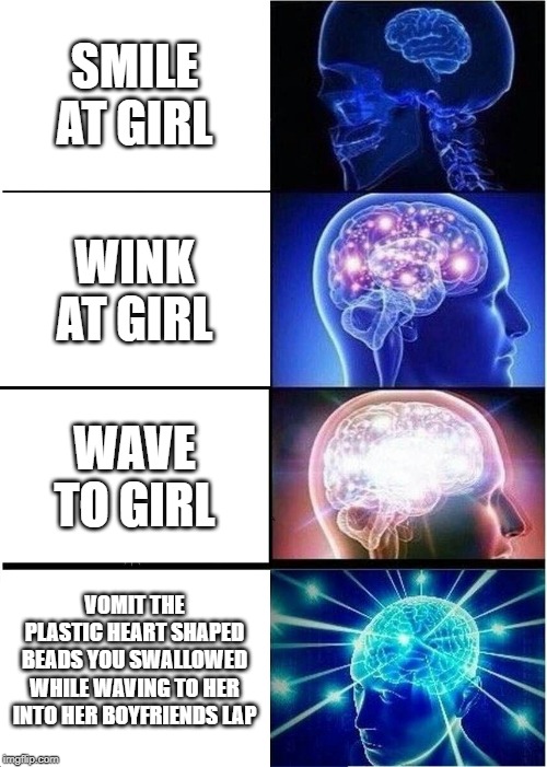 Expanding Brain | SMILE AT GIRL; WINK AT GIRL; WAVE TO GIRL; VOMIT THE PLASTIC HEART SHAPED BEADS YOU SWALLOWED WHILE WAVING TO HER INTO HER BOYFRIENDS LAP | image tagged in memes,expanding brain | made w/ Imgflip meme maker