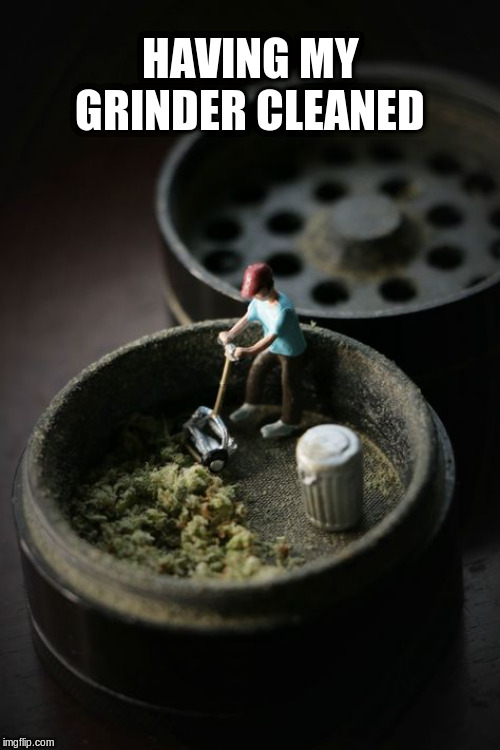 Weed Grinders | HAVING MY GRINDER CLEANED | image tagged in weed,marijuana,weed meme | made w/ Imgflip meme maker
