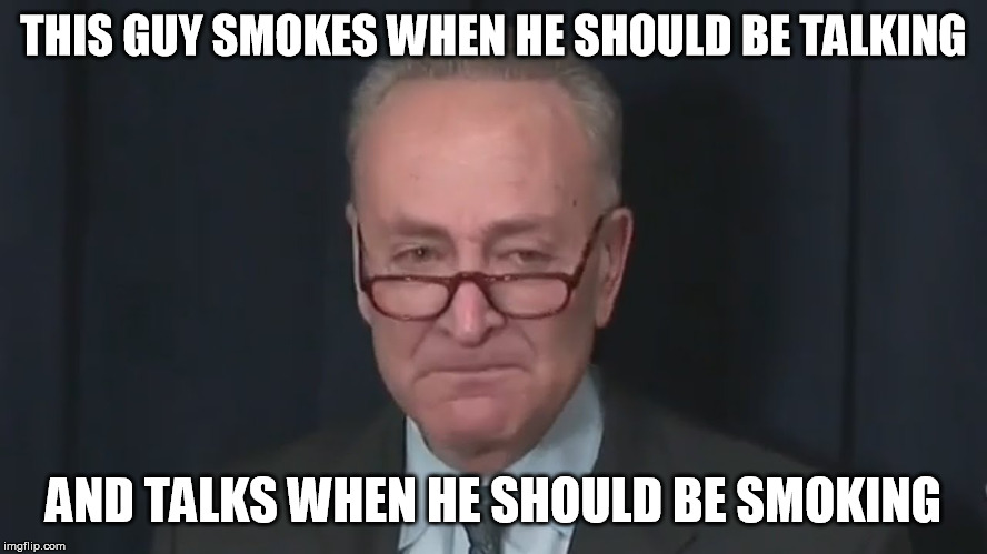 Chuck Schumer Crying | THIS GUY SMOKES WHEN HE SHOULD BE TALKING AND TALKS WHEN HE SHOULD BE SMOKING | image tagged in chuck schumer crying | made w/ Imgflip meme maker