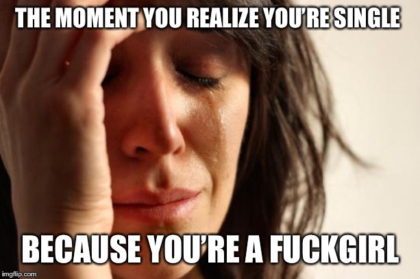 Girl cry | THE MOMENT YOU REALIZE YOU’RE SINGLE; BECAUSE YOU’RE A FUCKGIRL | image tagged in girl cry | made w/ Imgflip meme maker