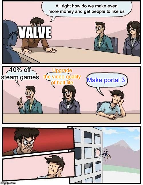 Boardroom Meeting Suggestion | All right how do we make even more money and get people to like us; VALVE; 10% off steam games; Upgrade the video quality of half life; Make portal 3 | image tagged in memes,boardroom meeting suggestion | made w/ Imgflip meme maker