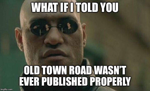 Matrix Morpheus | WHAT IF I TOLD YOU; OLD TOWN ROAD WASN’T EVER PUBLISHED PROPERLY | image tagged in memes,matrix morpheus | made w/ Imgflip meme maker
