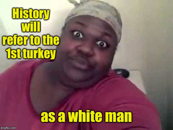 Black woman | History will refer to the 1st turkey as a white man | image tagged in black woman | made w/ Imgflip meme maker